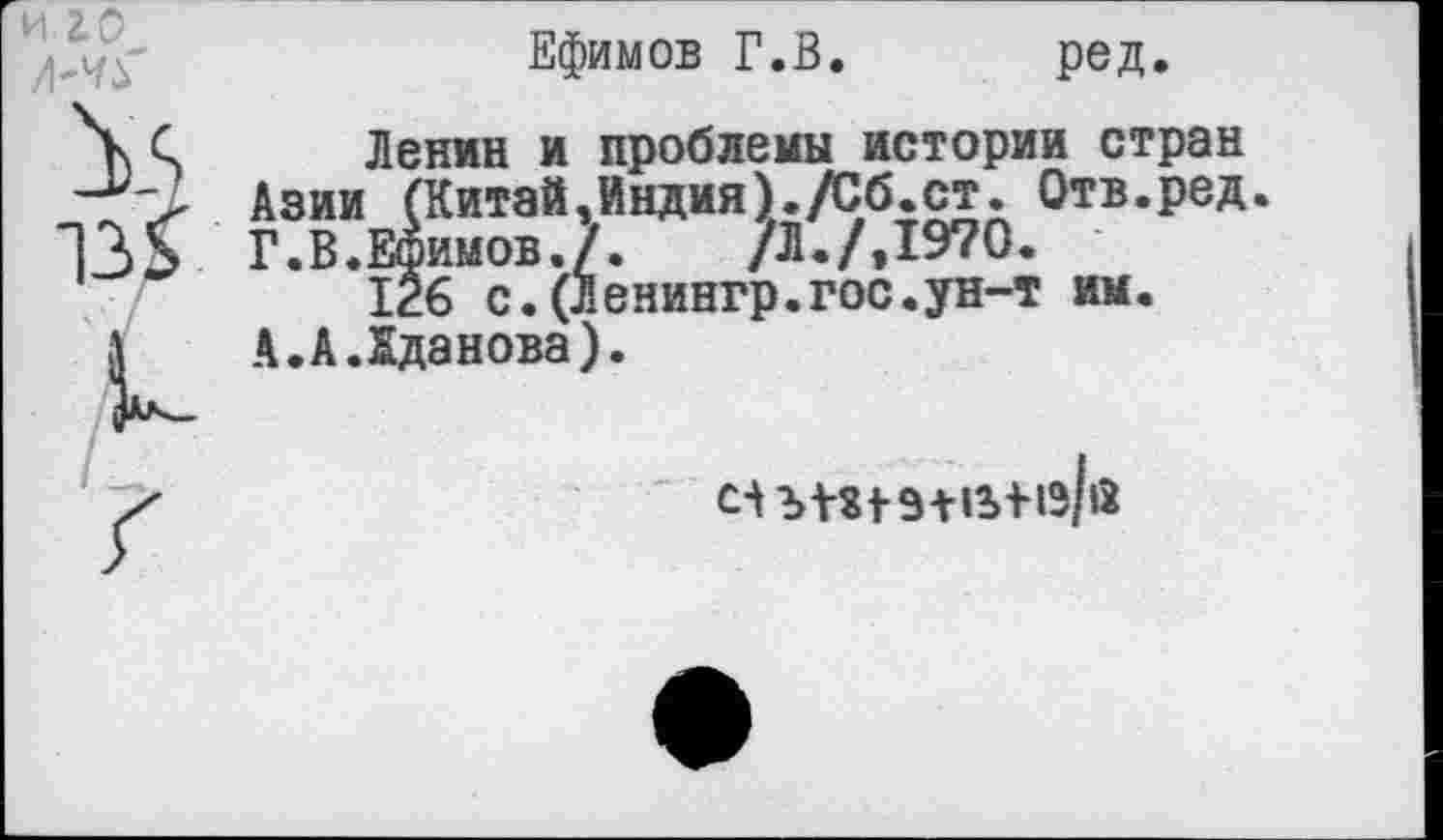 ﻿И 20 /1^'
Ефимов Г.В. ред.
V
1з&
к
Ленин и проблемы истории стран Азии (Китай,Индия)./Сб.ст. Отв.ред. Г.В.Ефимов./.	/Л./,1970.
126 с.(Ленингр.гос.ун-т им.
А.А.Жданова).
